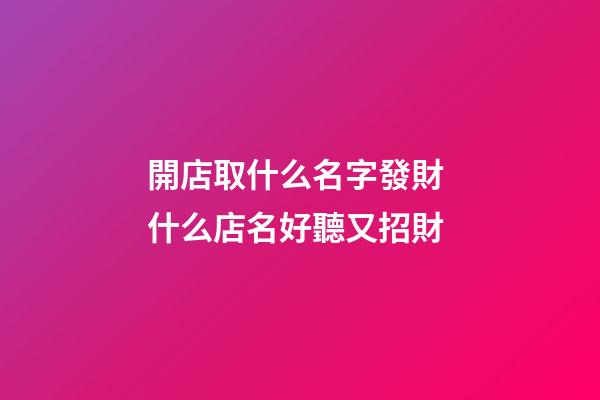 開店取什么名字發財 什么店名好聽又招財-第1張-店鋪起名-玄機派